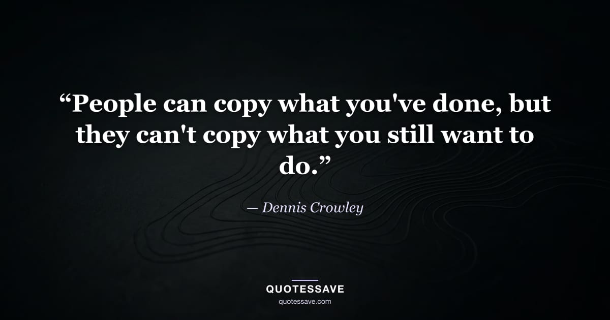 “People can copy what you've done, but they can't copy what you still want to do.” — Dennis Crowley