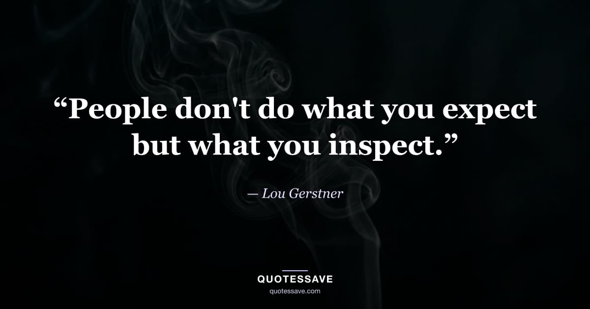 “People don't do what you expect but what you inspect.” — Lou Gerstner