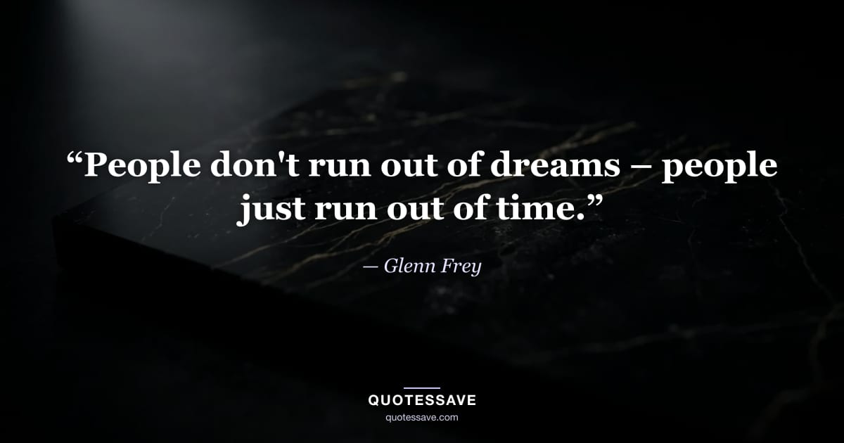“People don't run out of dreams – people just run out of time.” — Glenn Frey