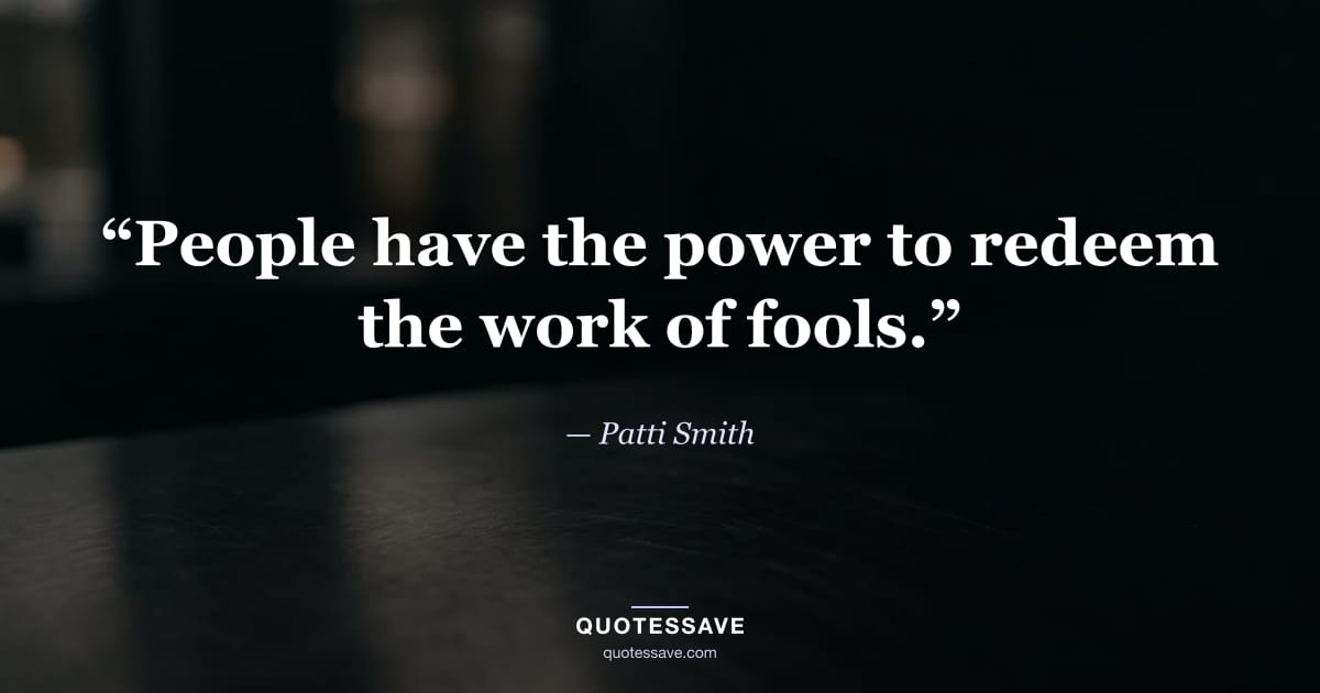 “People have the power to redeem the work of fools.” — Patti Smith