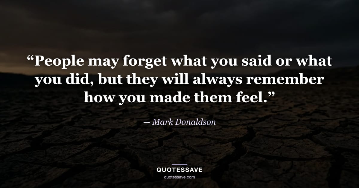 “People may forget what you said or what you did, but they will always remember how you made them feel.” — Mark Donaldson