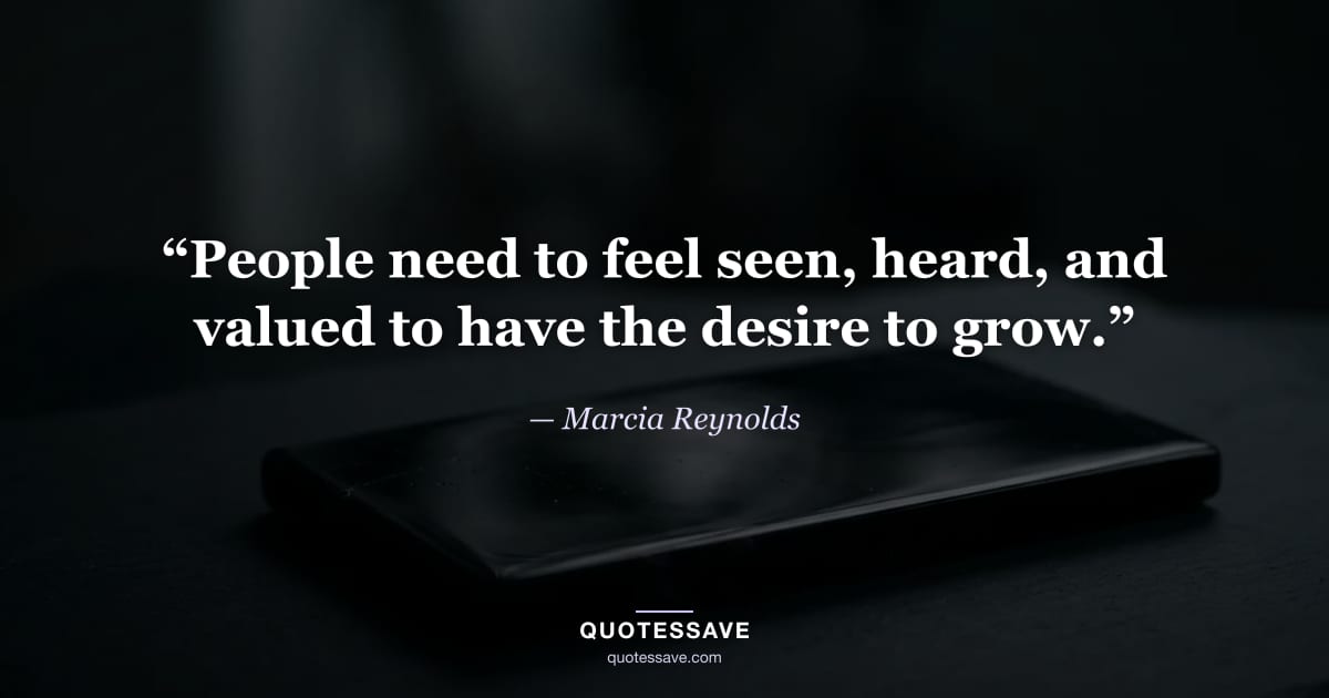 “People need to feel seen, heard, and valued to have the desire to grow.” — Marcia Reynolds