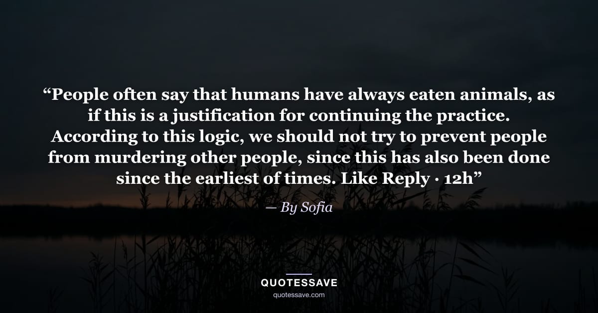 “People often say that humans have always eaten animals, as if this is a justification for continuing the practice. According to this logic, we should not try to prevent people from murdering other people, since this has also been done since the earliest of times. Like Reply · 12h” — By Sofia