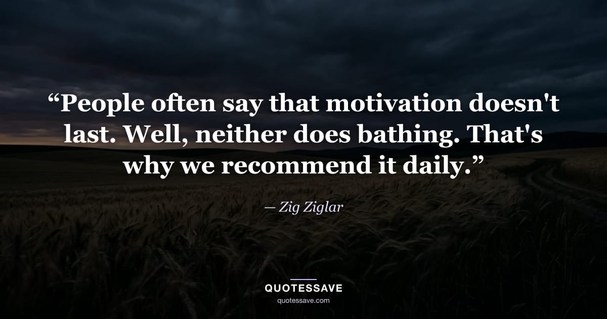 “People often say that motivation doesn't last. Well, neither does bathing. That's why we recommend it daily.” — Zig Ziglar