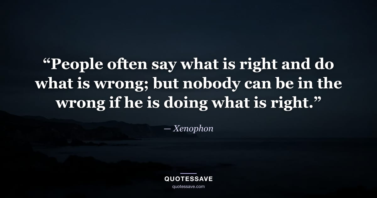 “People often say what is right and do what is wrong; but nobody can be in the wrong if he is doing what is right.” — Xenophon