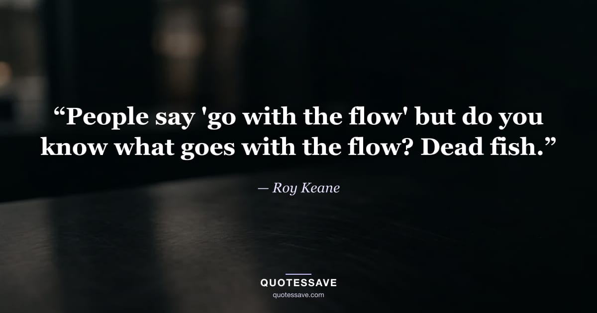 “People say 'go with the flow' but do you know what goes with the flow? Dead fish.” — Roy Keane