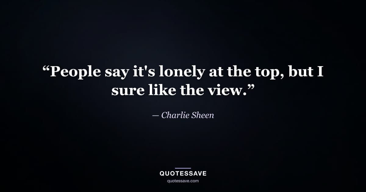 “People say it's lonely at the top, but I sure like the view.” — Charlie Sheen