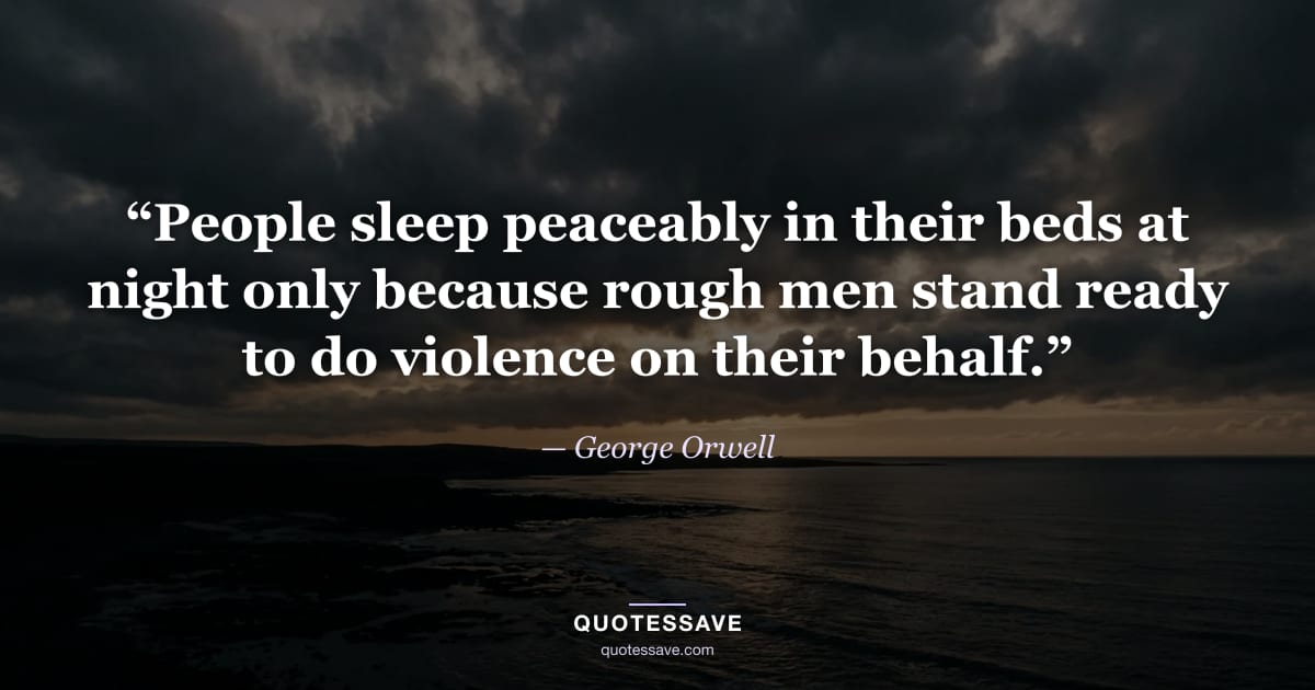 “People sleep peaceably in their beds at night only because rough men stand ready to do violence on their behalf.” — George Orwell
