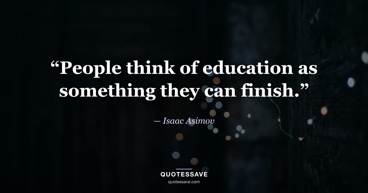 “People think of education as something they can finish.” — Isaac Asimov