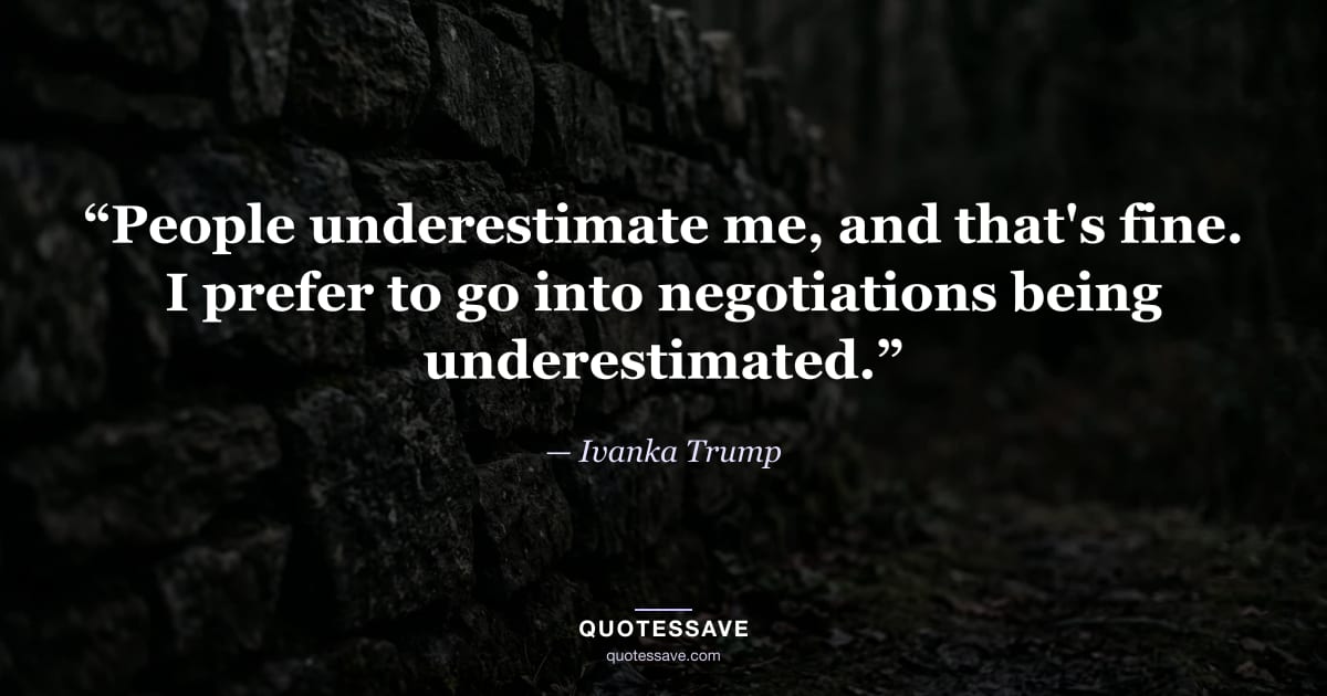 “People underestimate me, and that's fine. I prefer to go into negotiations being underestimated.” — Ivanka Trump