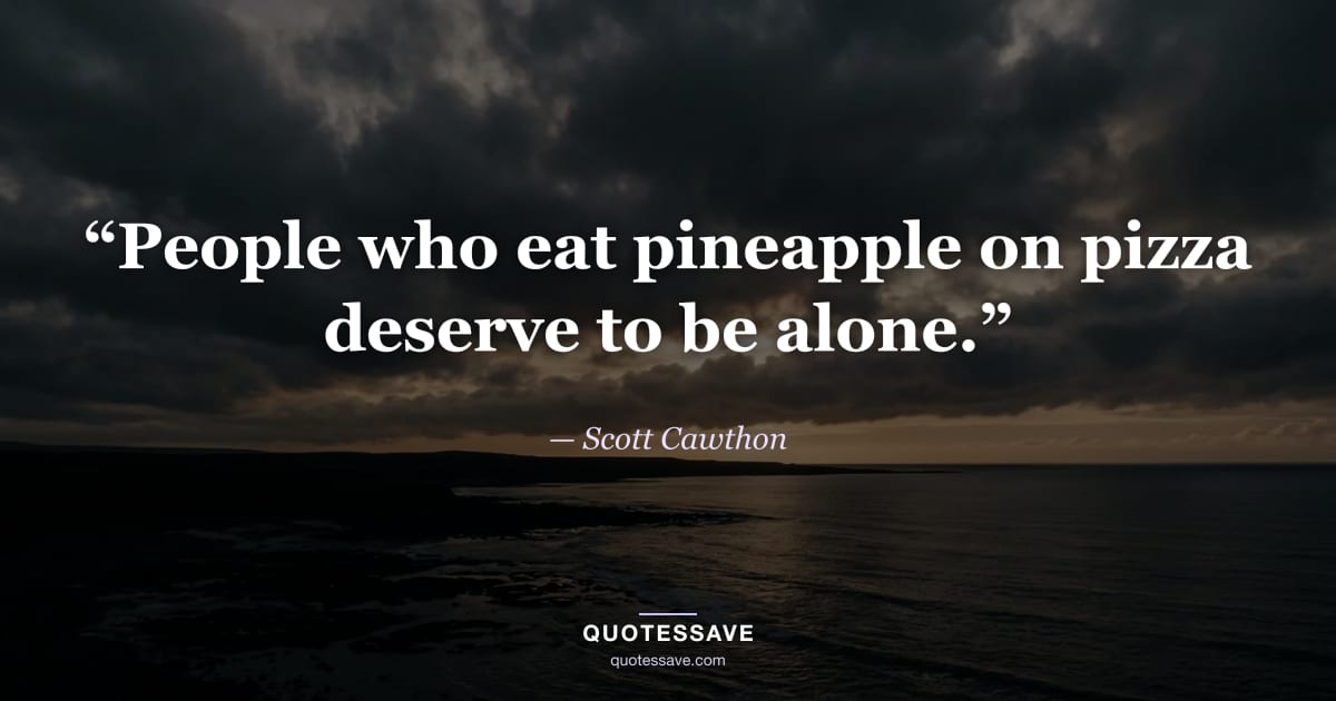 “People who eat pineapple on pizza deserve to be alone.” — Scott Cawthon