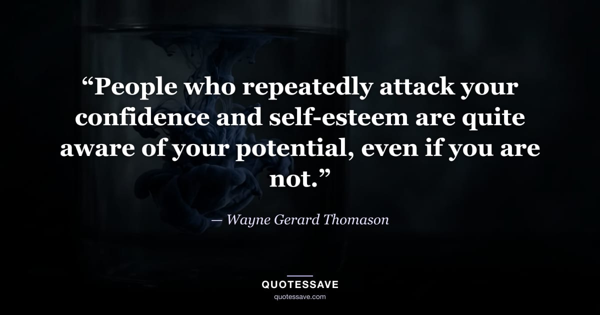 “People who repeatedly attack your confidence and self-esteem are quite aware of your potential, even if you are not.” — Wayne Gerard Thomason