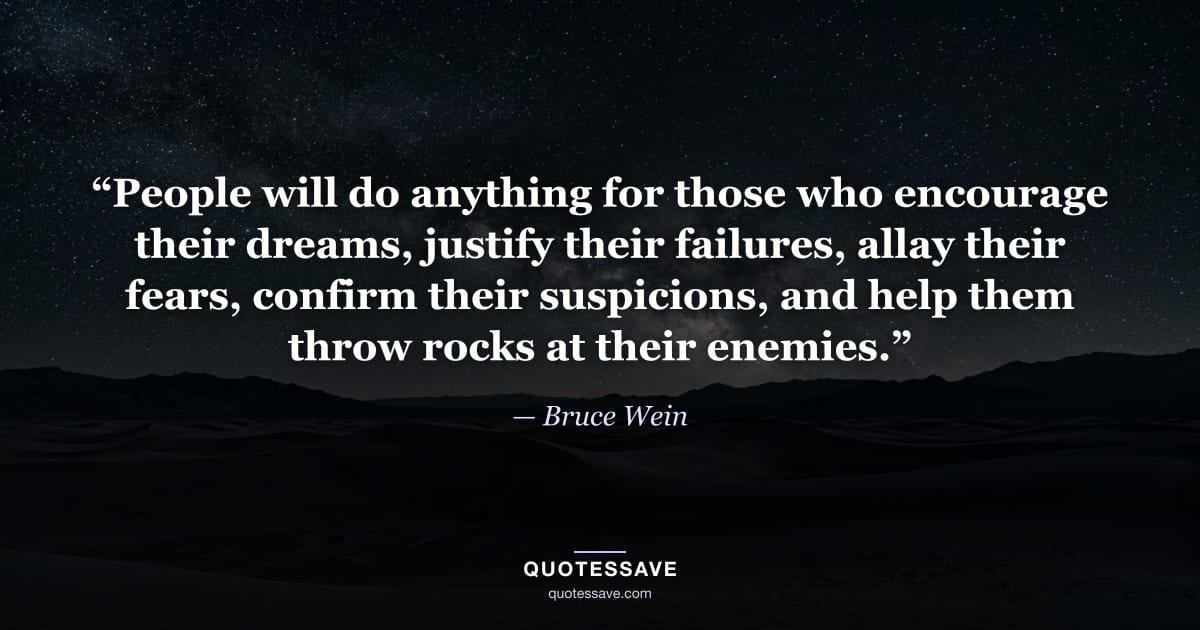 “People will do anything for those who encourage their dreams, justify their failures, allay their fears, confirm their suspicions, and help them throw rocks at their enemies.” — Bruce Wein