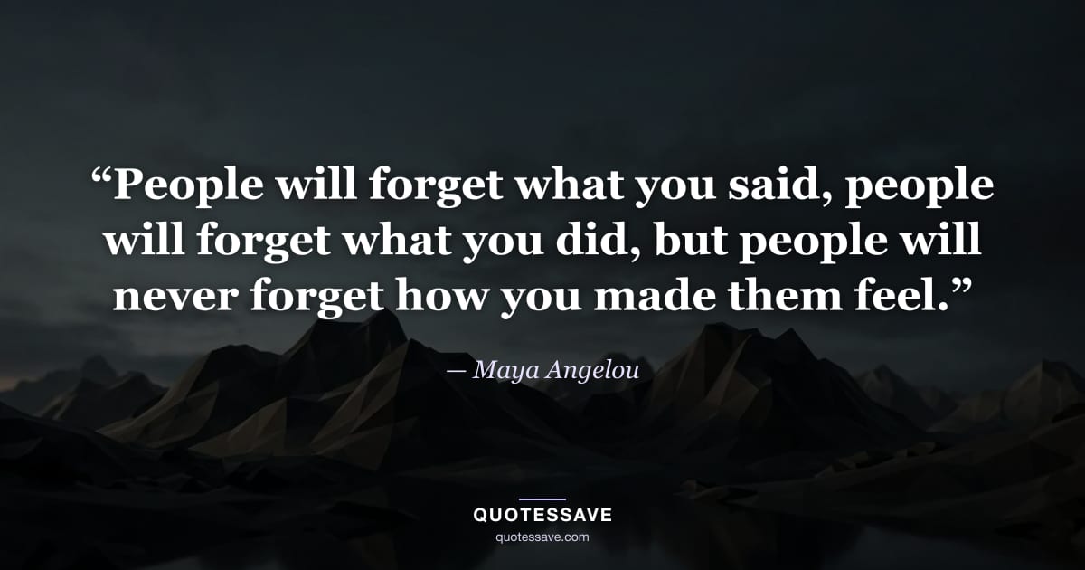“People will forget what you said, people will forget what you did, but people will never forget how you made them feel.” — Maya Angelou
