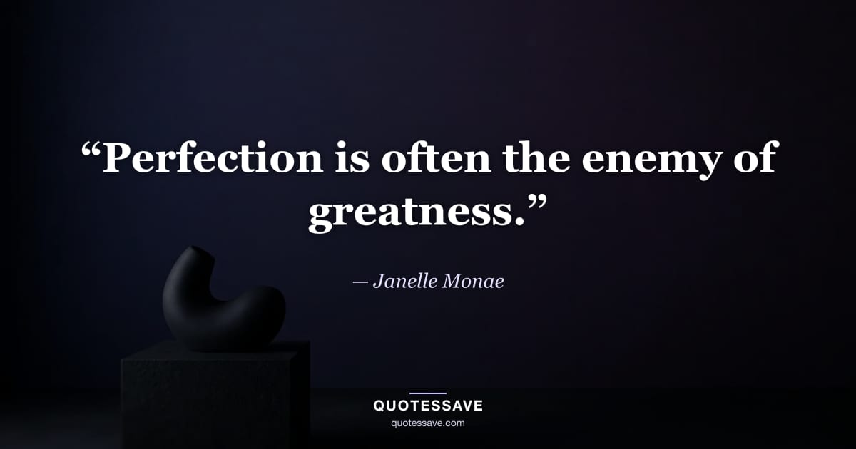 “Perfection is often the enemy of greatness.” — Janelle Monae