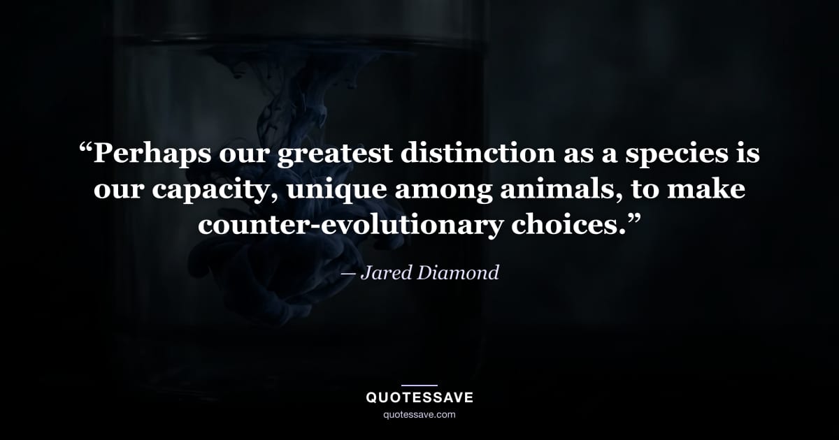 “Perhaps our greatest distinction as a species is our capacity, unique among animals, to make counter-evolutionary choices.” — Jared Diamond