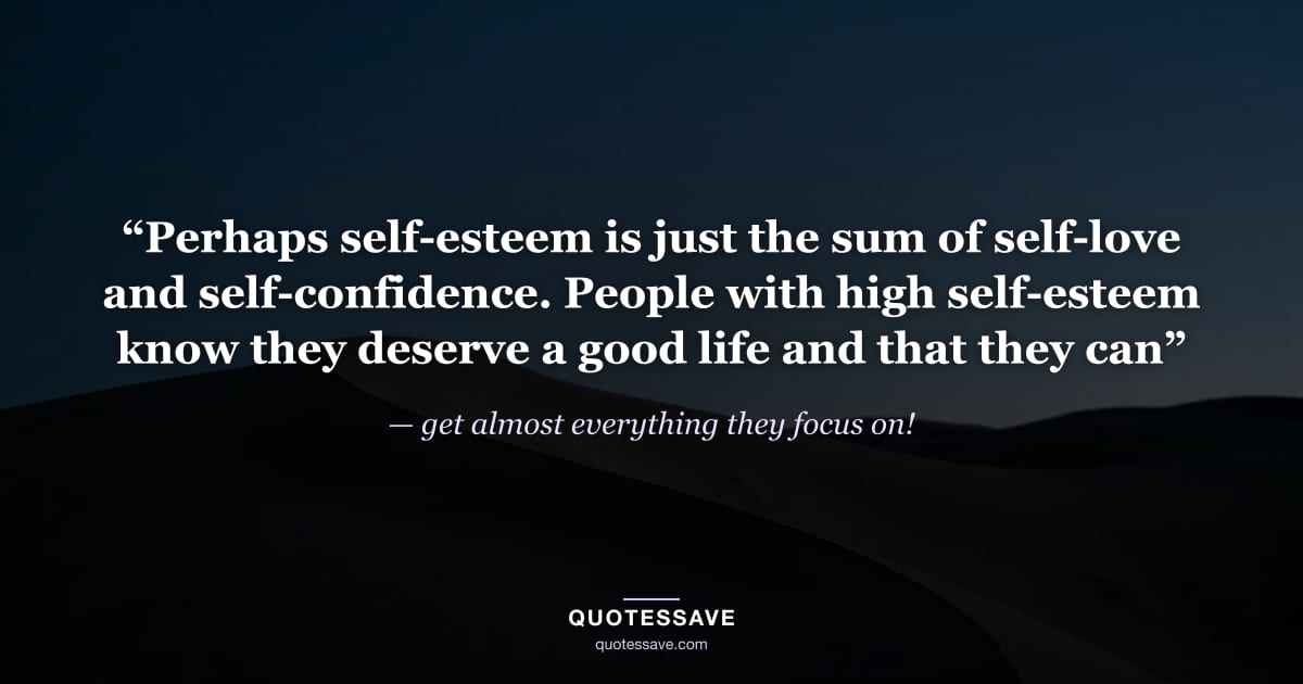 “Perhaps self-esteem is just the sum of self-love and self-confidence. People with high self-esteem know they deserve a good life and that they can” — get almost everything they focus on!
