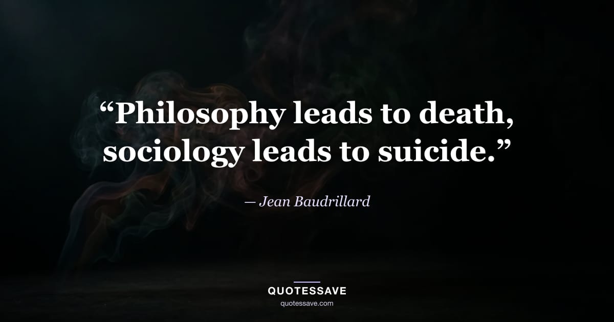 “Philosophy leads to death, sociology leads to suicide.” — Jean Baudrillard