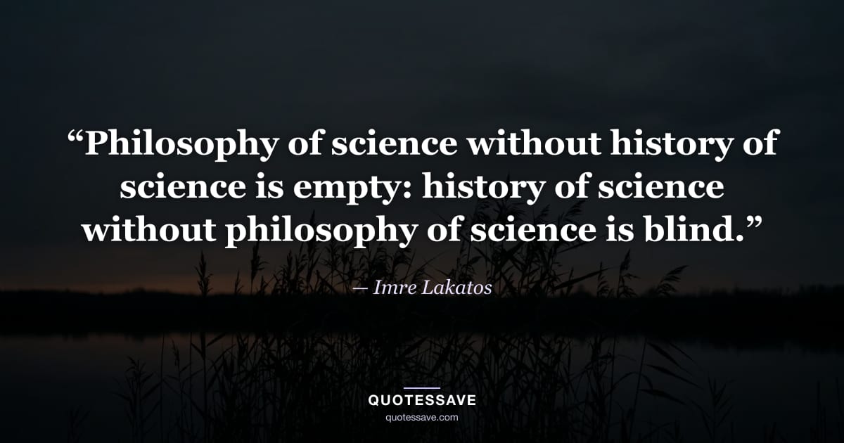 “Philosophy of science without history of science is empty: history of science without philosophy of science is blind.” — Imre Lakatos