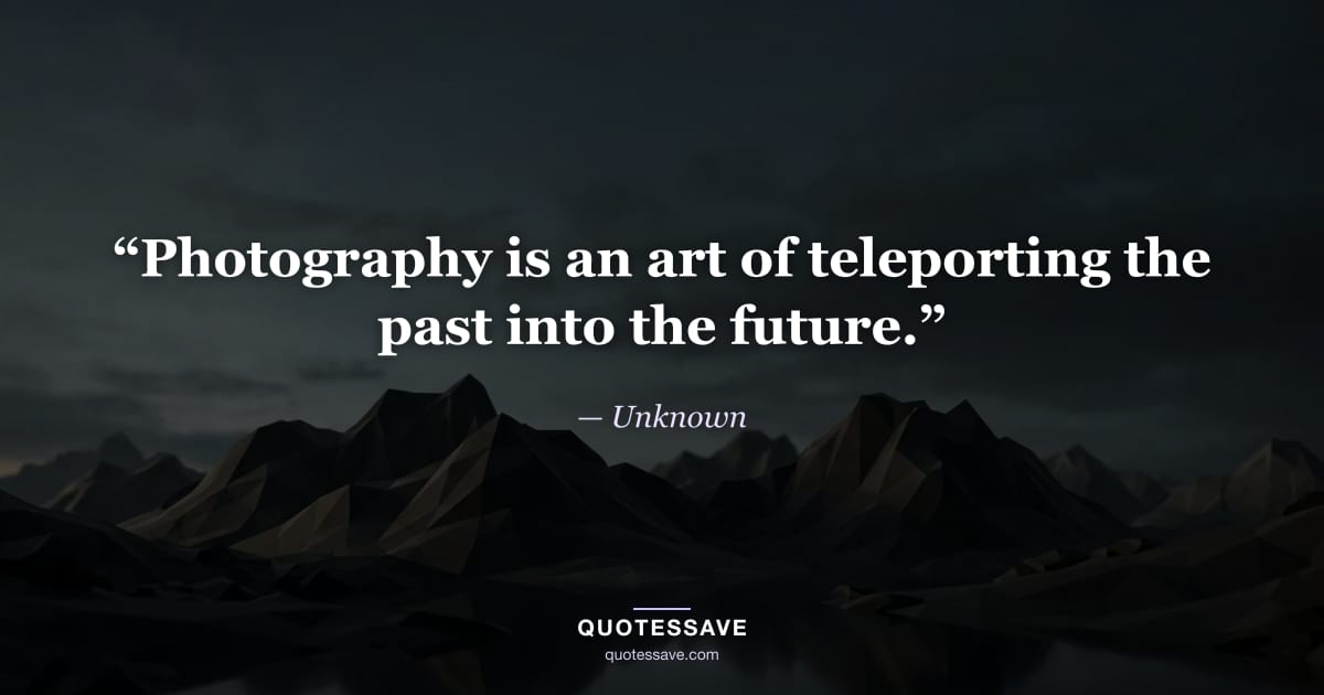 “Photography is an art of teleporting the past into the future.” — Unknown