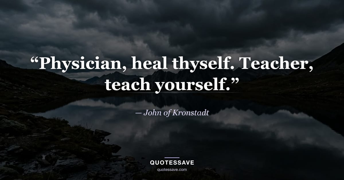 “Physician, heal thyself. Teacher, teach yourself.” — John of Kronstadt