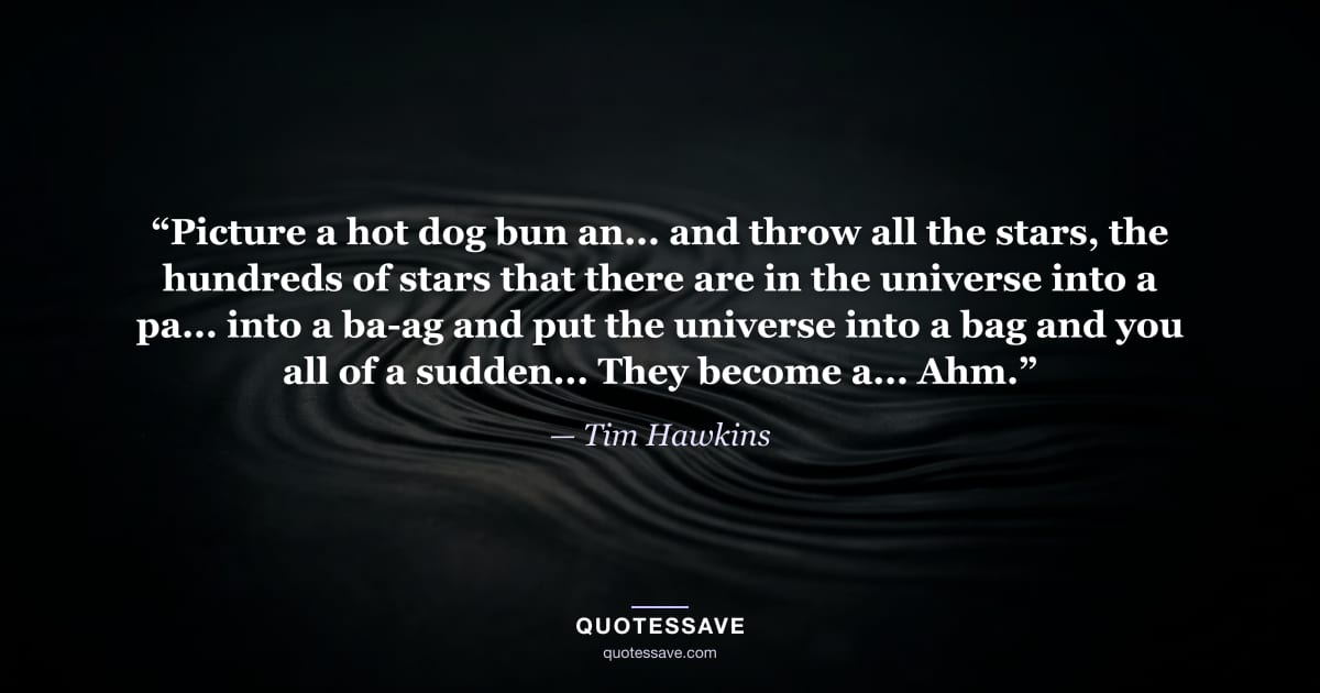 “Picture a hot dog bun an... and throw all the stars, the hundreds of stars that there are in the universe into a pa... into a ba-ag and put the universe into a bag and you all of a sudden... They become a... Ahm.” — Tim Hawkins