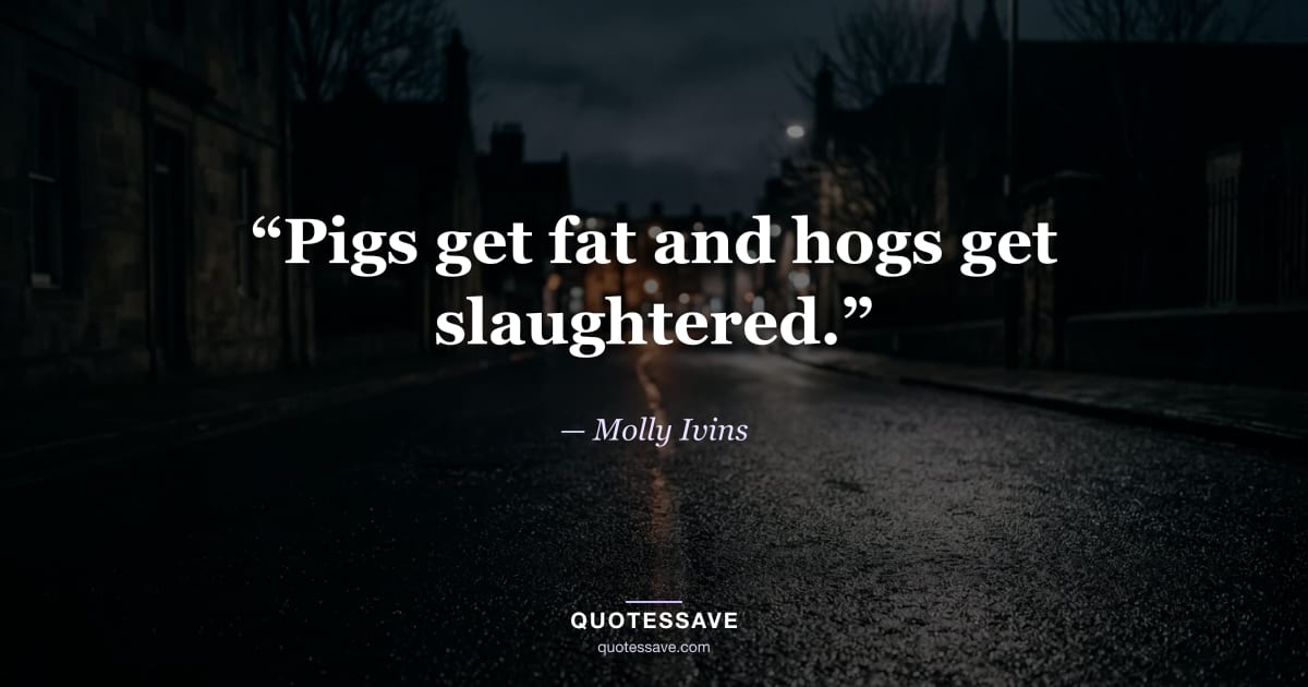 “Pigs get fat and hogs get slaughtered.” — Molly Ivins