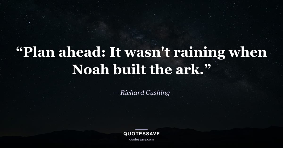 “Plan ahead: It wasn't raining when Noah built the ark.” — Richard Cushing