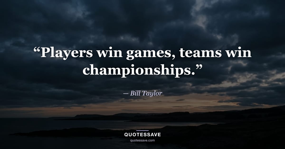 “Players win games, teams win championships.” — Bill Taylor