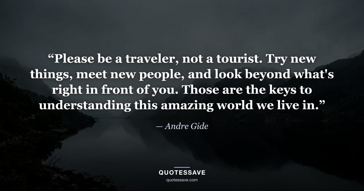 “Please be a traveler, not a tourist. Try new things, meet new people, and look beyond what's right in front of you. Those are the keys to understanding this amazing world we live in.” — Andre Gide