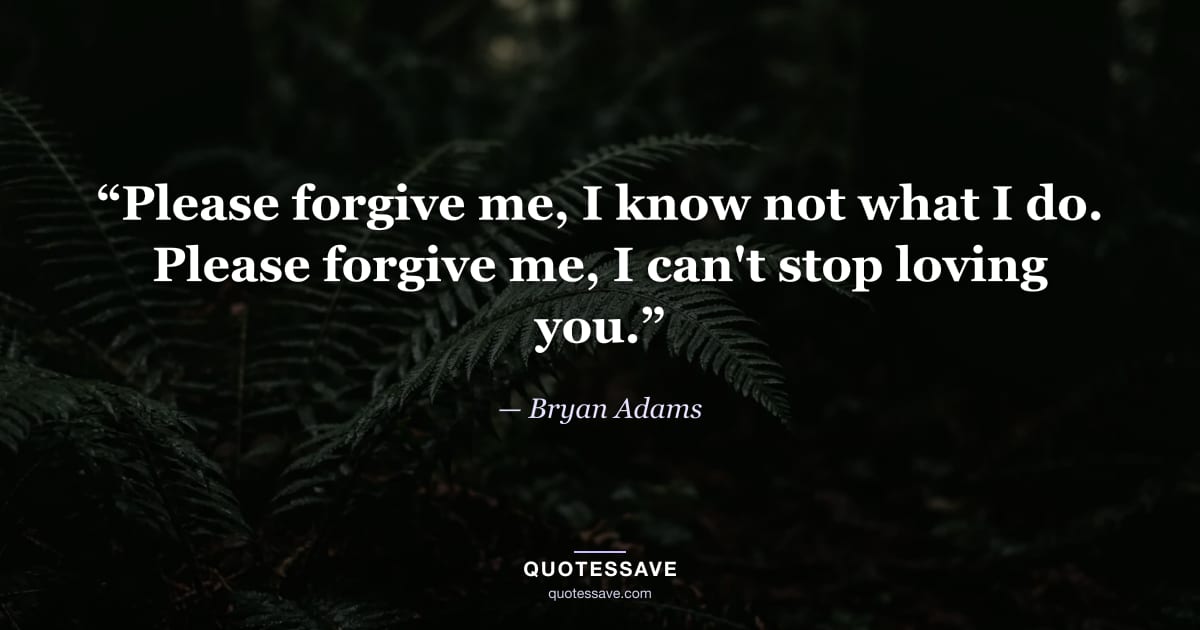 “Please forgive me, I know not what I do. Please forgive me, I can't stop loving you.” — Bryan Adams