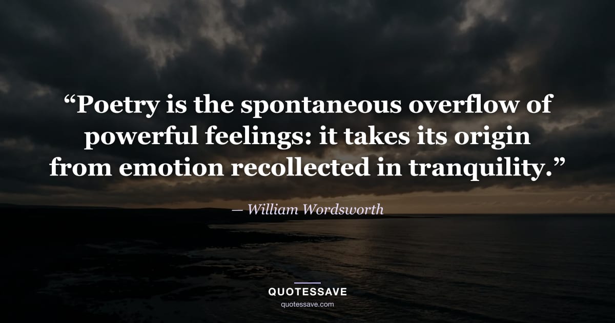 “Poetry is the spontaneous overflow of powerful feelings: it takes its origin from emotion recollected in tranquility.” — William Wordsworth
