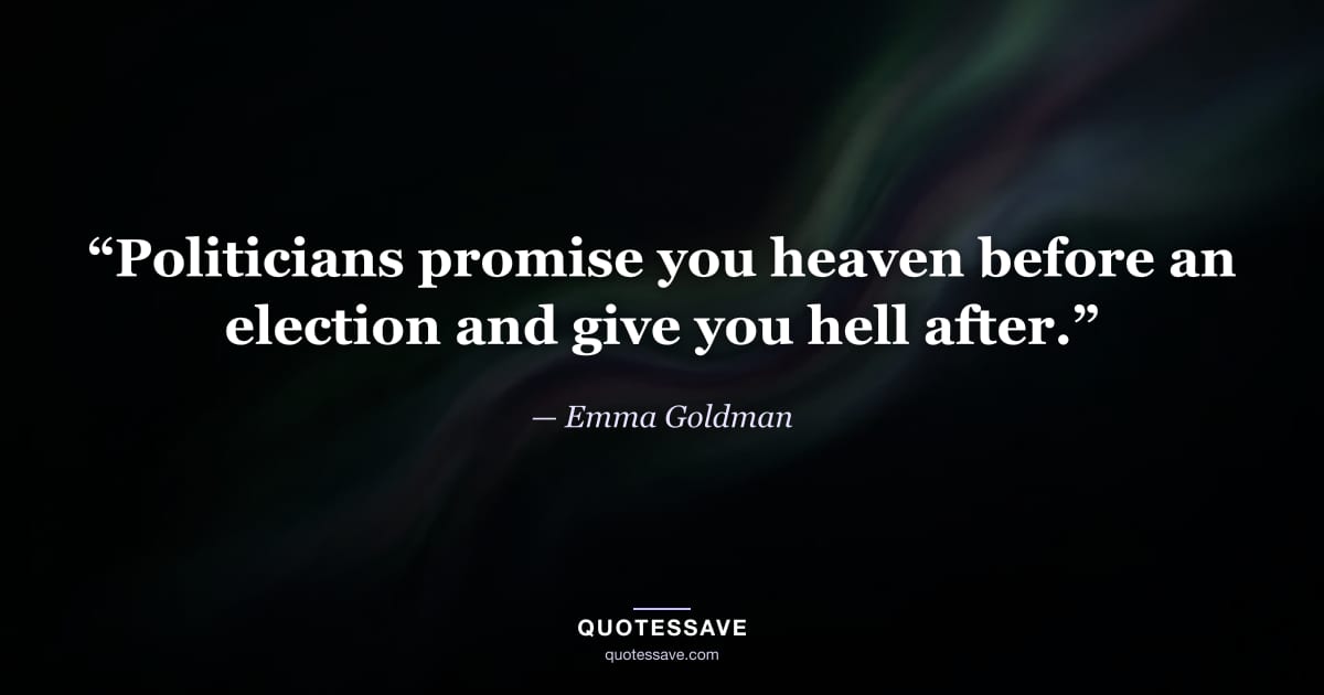 “Politicians promise you heaven before an election and give you hell after.” — Emma Goldman