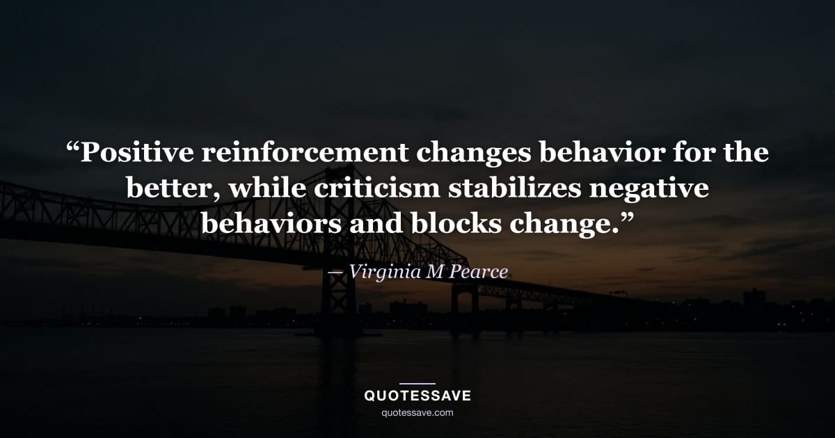 “Positive reinforcement changes behavior for the better, while criticism stabilizes negative behaviors and blocks change.” — Virginia M Pearce