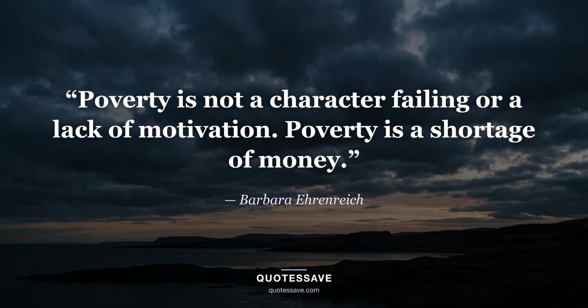 “Poverty is not a character failing or a lack of motivation. Poverty is a shortage of money.” — Barbara Ehrenreich