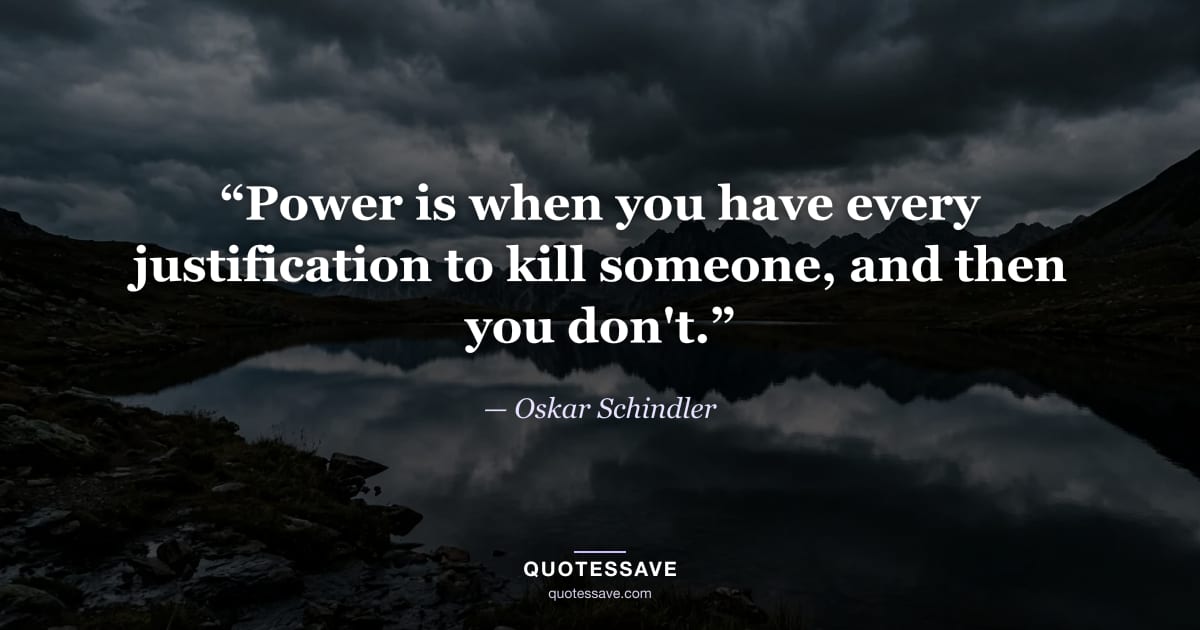 “Power is when you have every justification to kill someone, and then you don't.” — Oskar Schindler