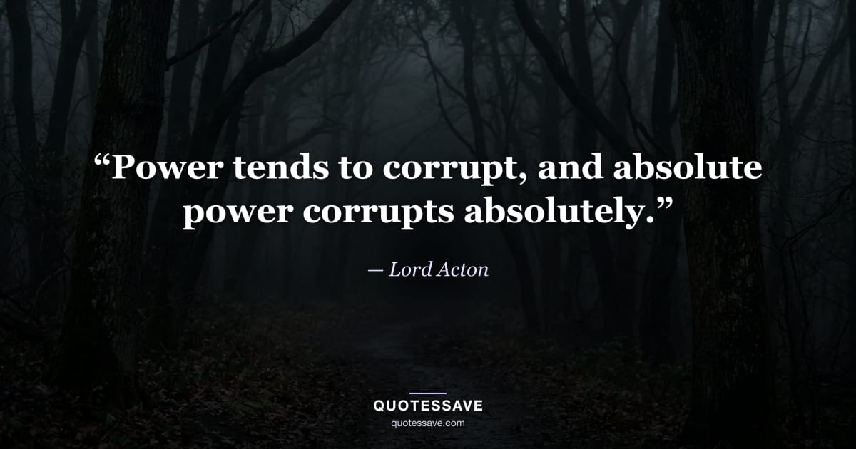 “Power tends to corrupt, and absolute power corrupts absolutely.” — Lord Acton