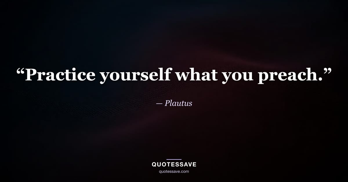 “Practice yourself what you preach.” — Plautus