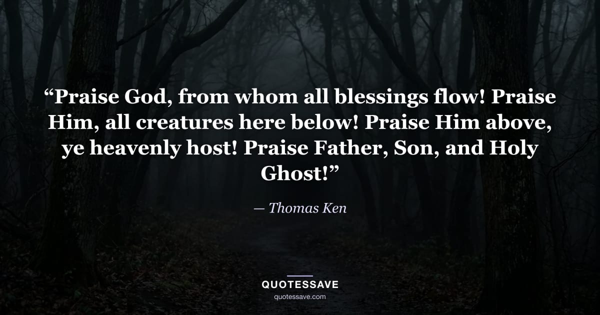 “Praise God, from whom all blessings flow! Praise Him, all creatures here below! Praise Him above, ye heavenly host! Praise Father, Son, and Holy Ghost!” — Thomas Ken