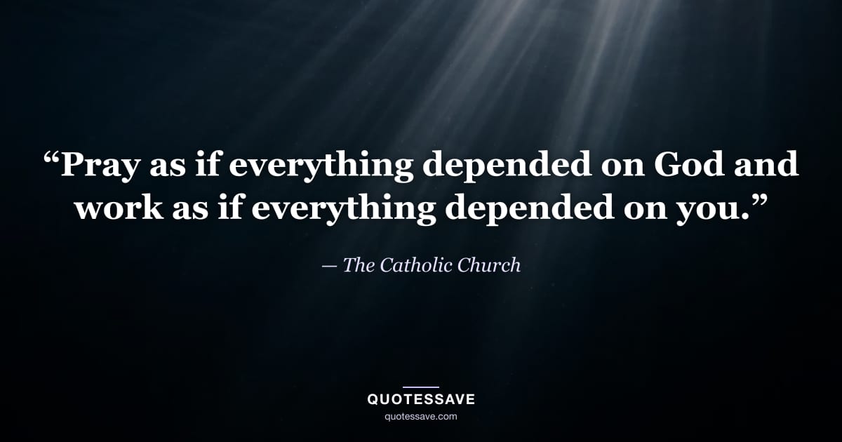 “Pray as if everything depended on God and work as if everything depended on you.” — The Catholic Church