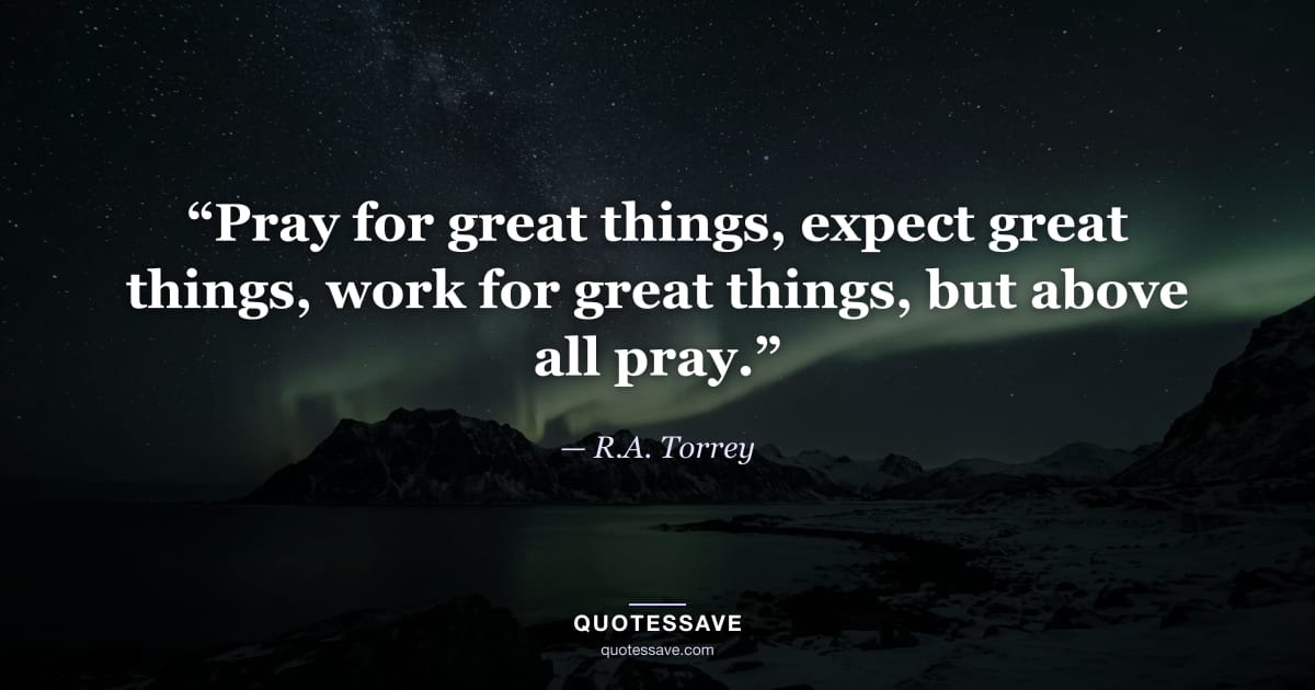 “Pray for great things, expect great things, work for great things, but above all pray.” — R.A. Torrey