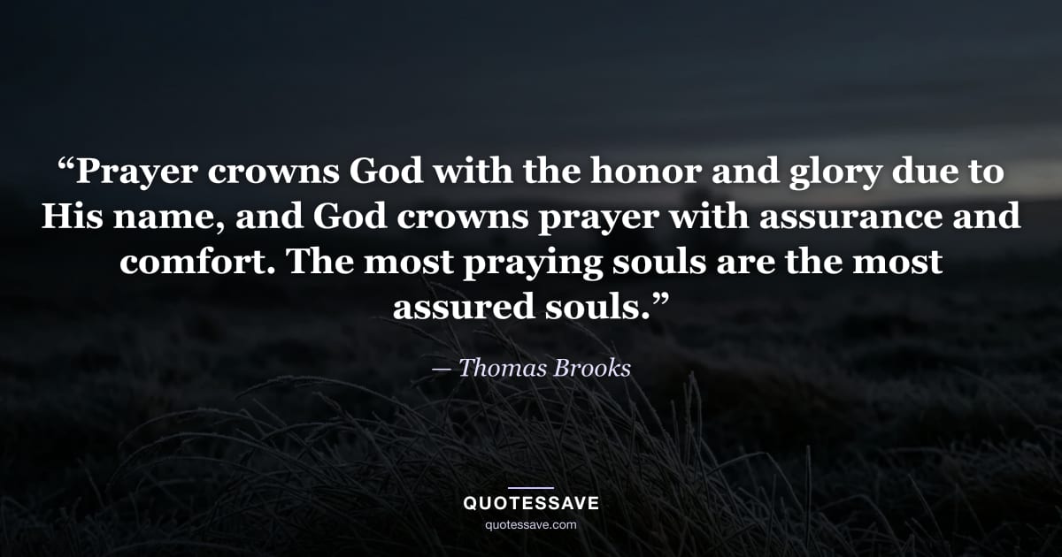 “Prayer crowns God with the honor and glory due to His name, and God crowns prayer with assurance and comfort. The most praying souls are the most assured souls.” — Thomas Brooks