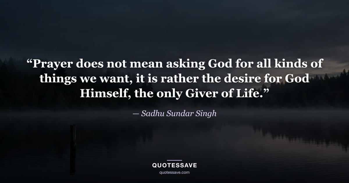 “Prayer does not mean asking God for all kinds of things we want, it is rather the desire for God Himself, the only Giver of Life.” — Sadhu Sundar Singh