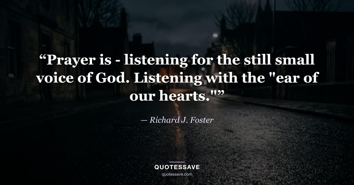 “Prayer is - listening for the still small voice of God. Listening with the "ear of our hearts."” — Richard J. Foster