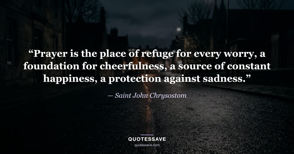 “Prayer is the place of refuge for every worry, a foundation for cheerfulness, a source of constant happiness, a protection against sadness.” — Saint John Chrysostom