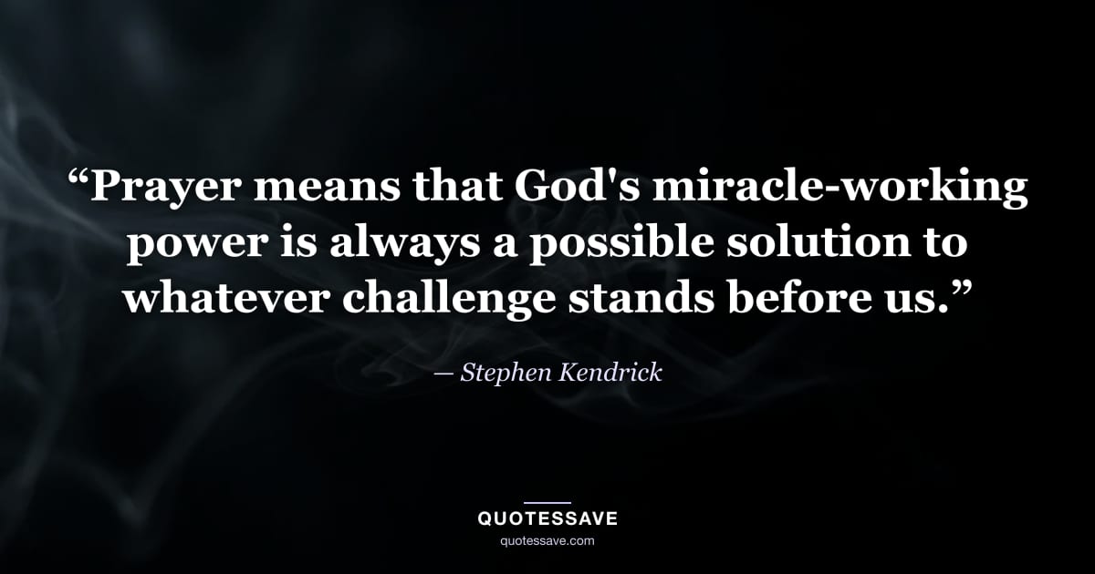 “Prayer means that God's miracle-working power is always a possible solution to whatever challenge stands before us.” — Stephen Kendrick