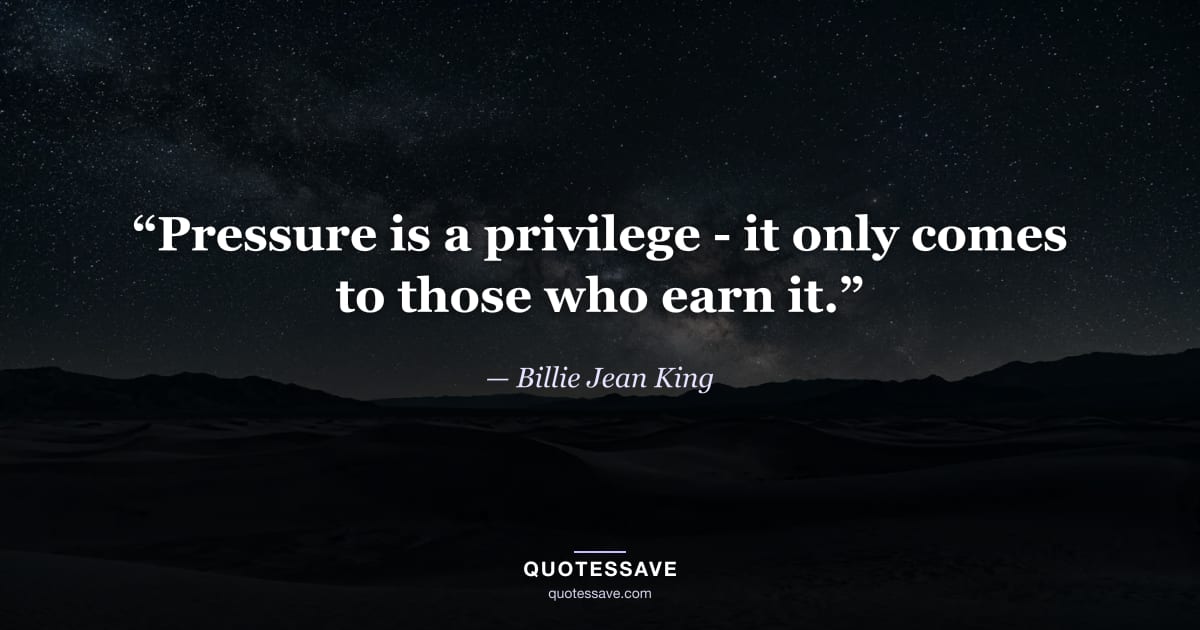 “Pressure is a privilege - it only comes to those who earn it.” — Billie Jean King