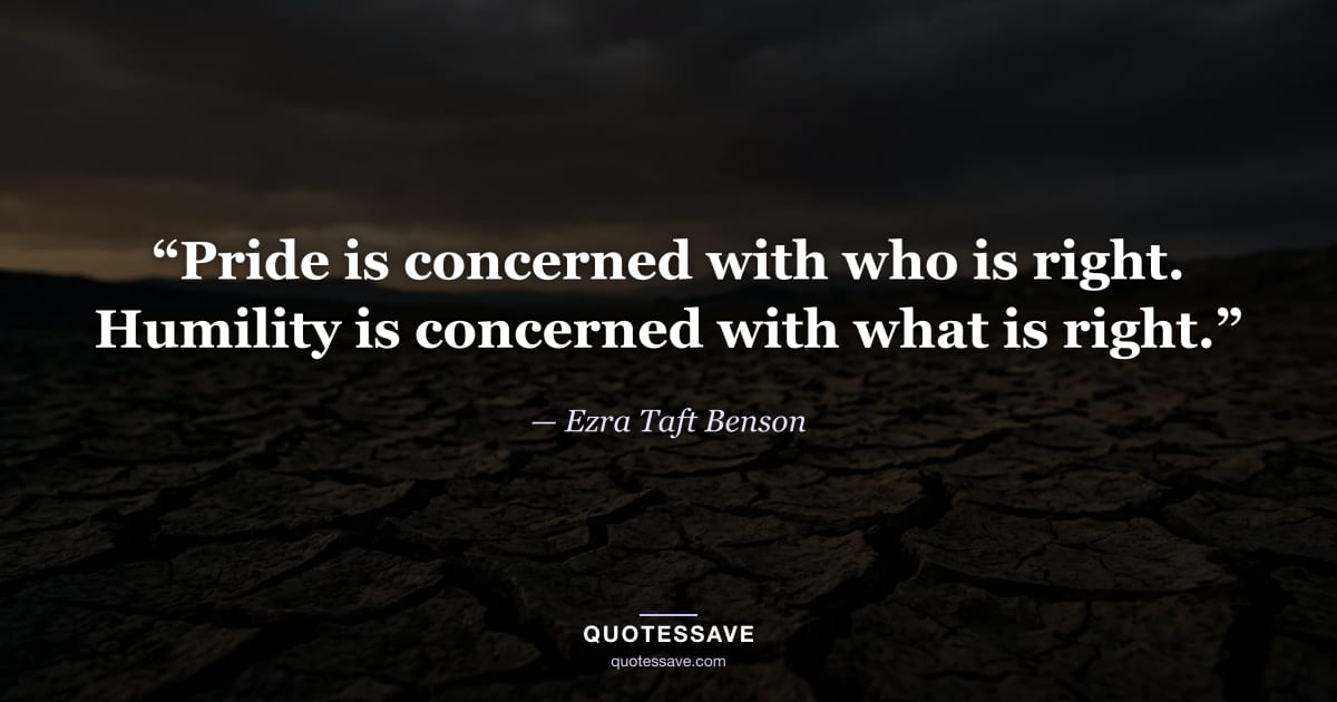 “Pride is concerned with who is right. Humility is concerned with what is right.” — Ezra Taft Benson