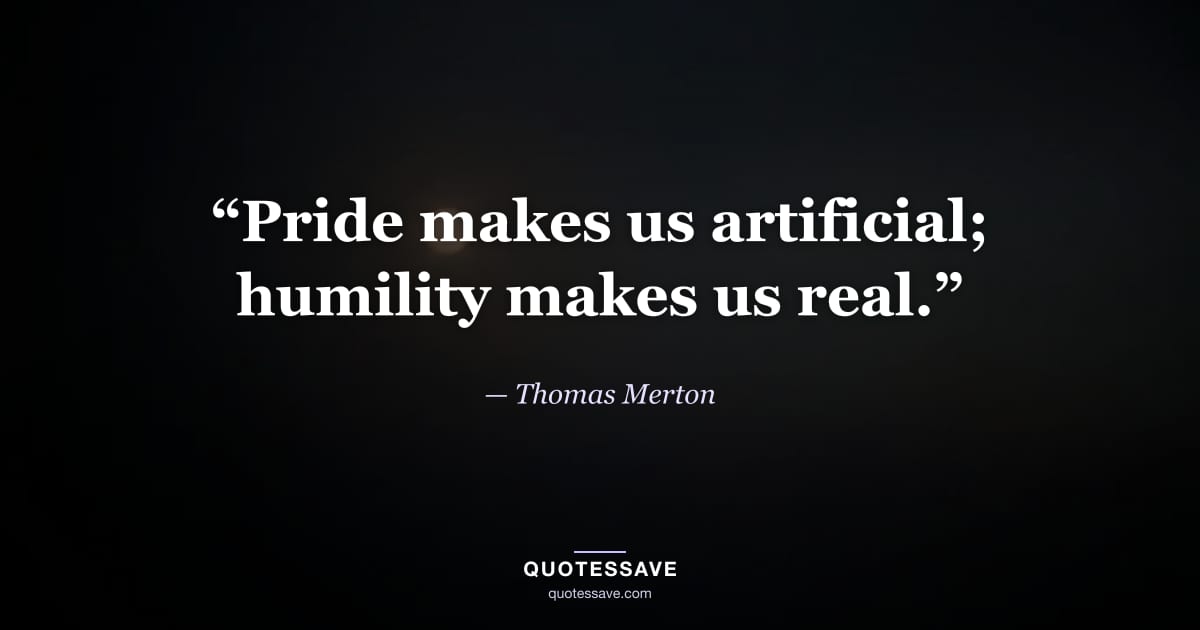 “Pride makes us artificial; humility makes us real.” — Thomas Merton