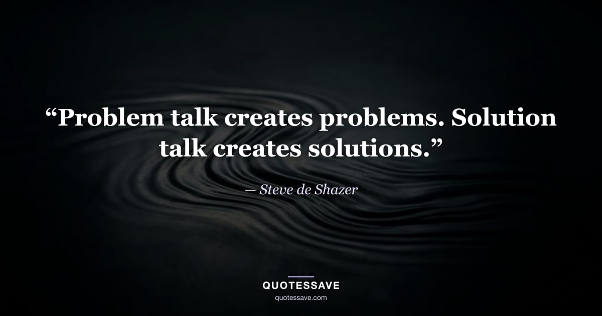“Problem talk creates problems. Solution talk creates solutions.” — Steve de Shazer